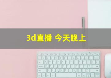 3d直播 今天晚上